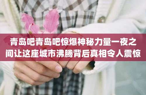 青岛吧青岛吧惊爆神秘力量一夜之间让这座城市沸腾背后真相令人震惊