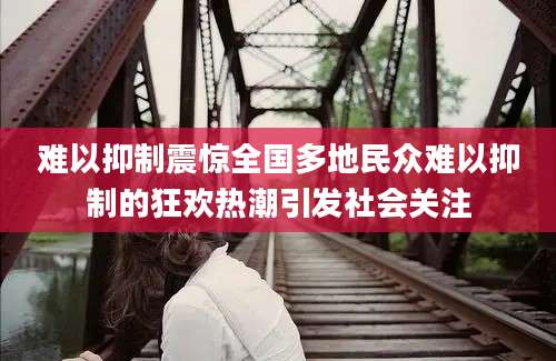 难以抑制震惊全国多地民众难以抑制的狂欢热潮引发社会关注