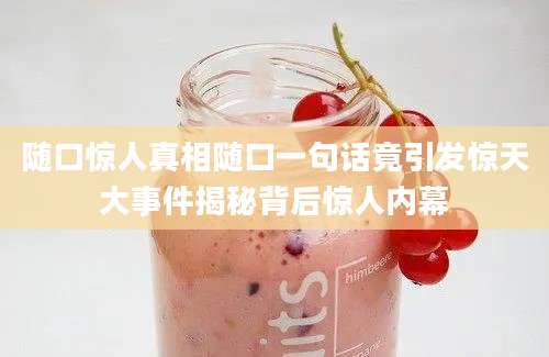 随口惊人真相随口一句话竟引发惊天大事件揭秘背后惊人内幕