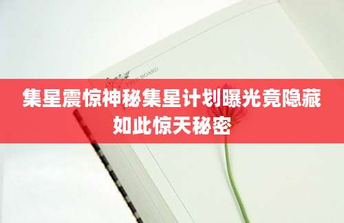 集星震惊神秘集星计划曝光竟隐藏如此惊天秘密