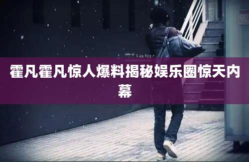 霍凡霍凡惊人爆料揭秘娱乐圈惊天内幕