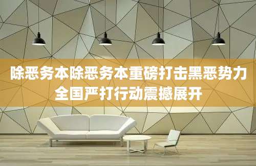 除恶务本除恶务本重磅打击黑恶势力全国严打行动震撼展开