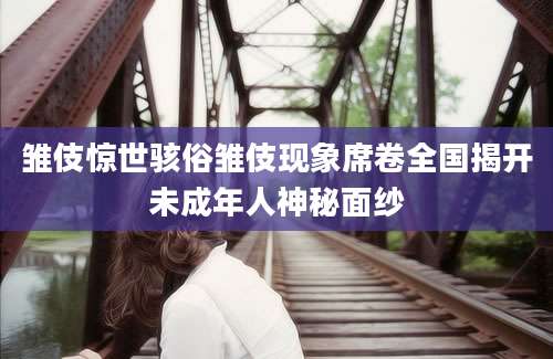 雏伎惊世骇俗雏伎现象席卷全国揭开未成年人神秘面纱