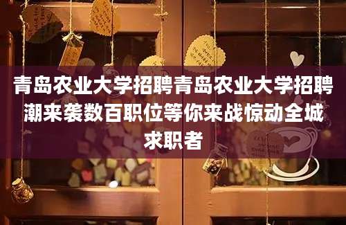 青岛农业大学招聘青岛农业大学招聘潮来袭数百职位等你来战惊动全城求职者
