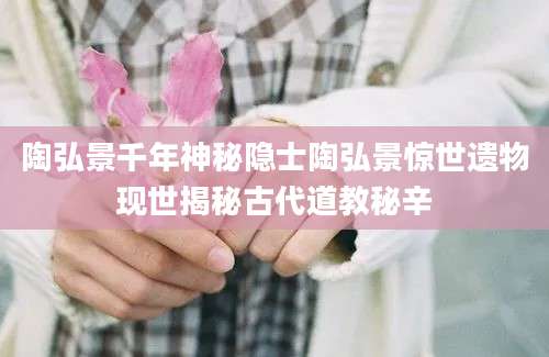 陶弘景千年神秘隐士陶弘景惊世遗物现世揭秘古代道教秘辛