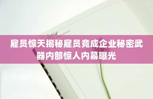 雇员惊天揭秘雇员竟成企业秘密武器内部惊人内幕曝光
