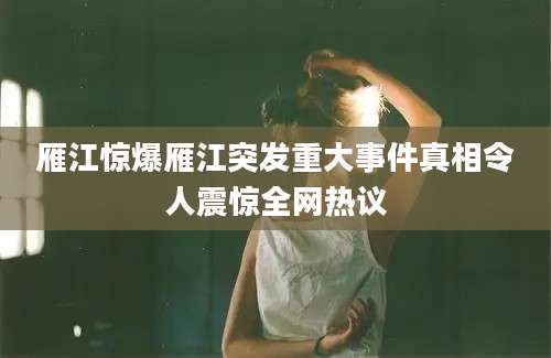 雁江惊爆雁江突发重大事件真相令人震惊全网热议