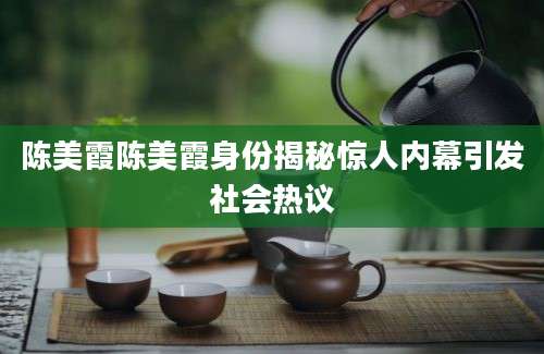 陈美霞陈美霞身份揭秘惊人内幕引发社会热议