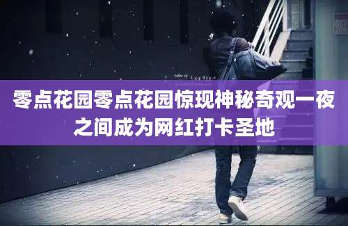 零点花园零点花园惊现神秘奇观一夜之间成为网红打卡圣地