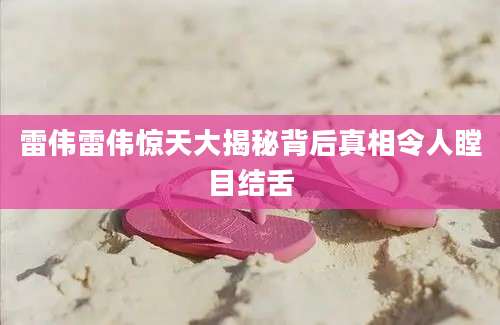 雷伟雷伟惊天大揭秘背后真相令人瞠目结舌