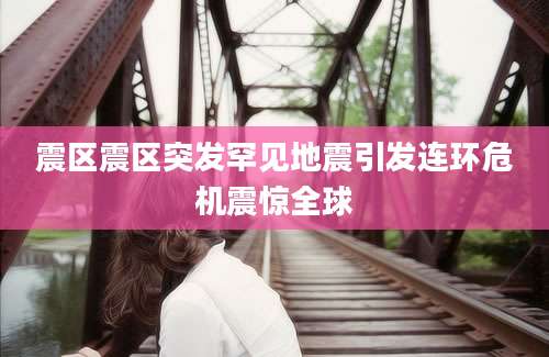 震区震区突发罕见地震引发连环危机震惊全球