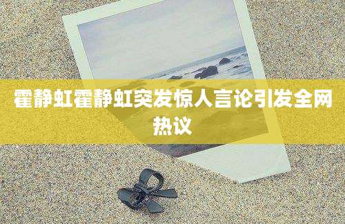 霍静虹霍静虹突发惊人言论引发全网热议