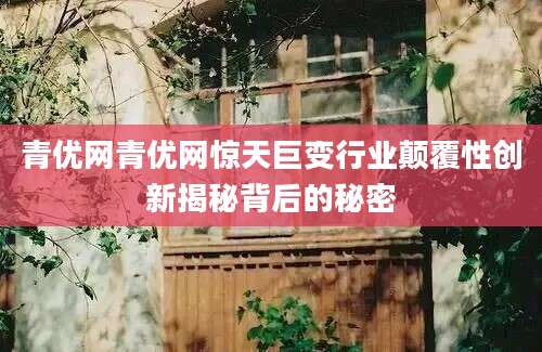 青优网青优网惊天巨变行业颠覆性创新揭秘背后的秘密