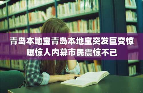 青岛本地宝青岛本地宝突发巨变惊曝惊人内幕市民震惊不已