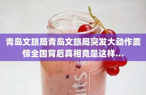青岛文旅局青岛文旅局突发大动作震惊全国背后真相竟是这样...