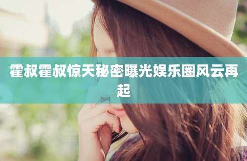 霍叔霍叔惊天秘密曝光娱乐圈风云再起