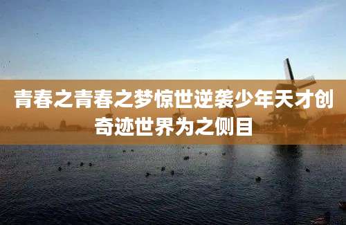 青春之青春之梦惊世逆袭少年天才创奇迹世界为之侧目