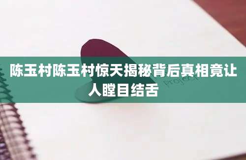 陈玉村陈玉村惊天揭秘背后真相竟让人瞠目结舌
