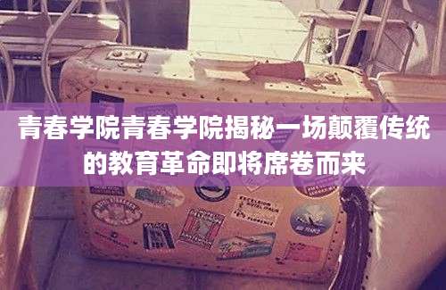 青春学院青春学院揭秘一场颠覆传统的教育革命即将席卷而来