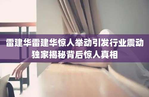 雷建华雷建华惊人举动引发行业震动独家揭秘背后惊人真相