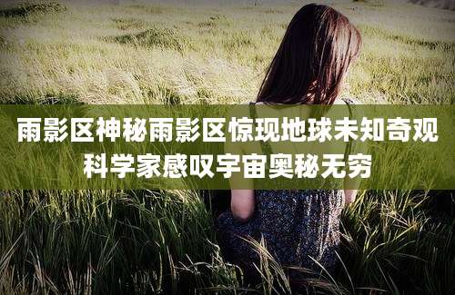 雨影区神秘雨影区惊现地球未知奇观科学家感叹宇宙奥秘无穷