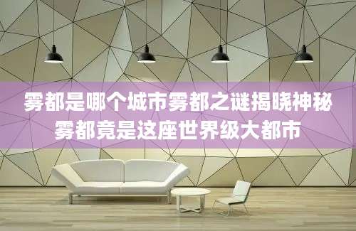 雾都是哪个城市雾都之谜揭晓神秘雾都竟是这座世界级大都市