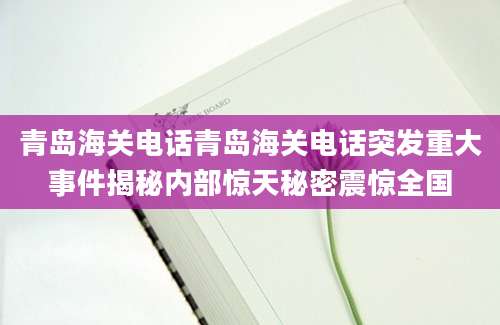 青岛海关电话青岛海关电话突发重大事件揭秘内部惊天秘密震惊全国
