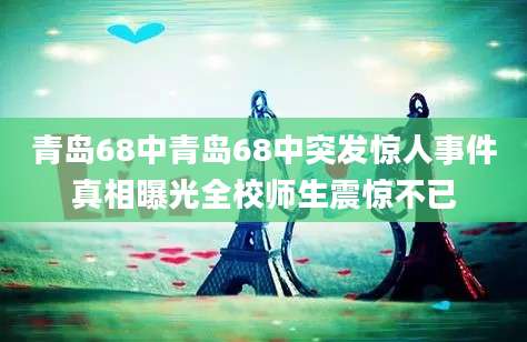 青岛68中青岛68中突发惊人事件真相曝光全校师生震惊不已