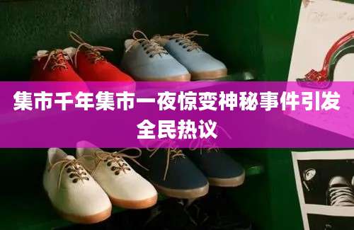 集市千年集市一夜惊变神秘事件引发全民热议