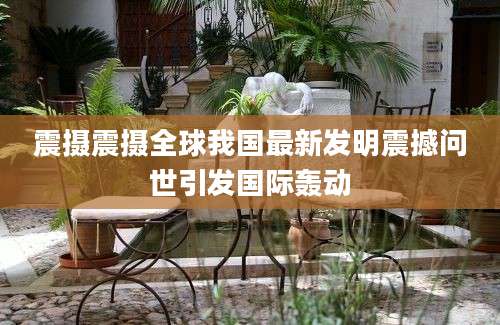 震摄震摄全球我国最新发明震撼问世引发国际轰动
