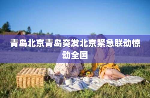 青岛北京青岛突发北京紧急联动惊动全国