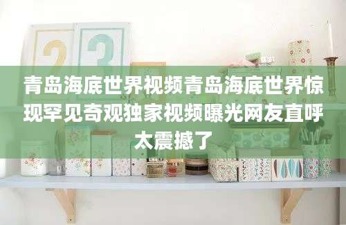 青岛海底世界视频青岛海底世界惊现罕见奇观独家视频曝光网友直呼太震撼了
