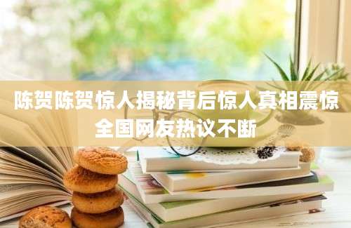 陈贺陈贺惊人揭秘背后惊人真相震惊全国网友热议不断