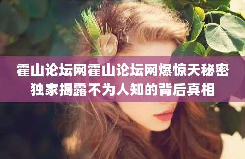 霍山论坛网霍山论坛网爆惊天秘密独家揭露不为人知的背后真相