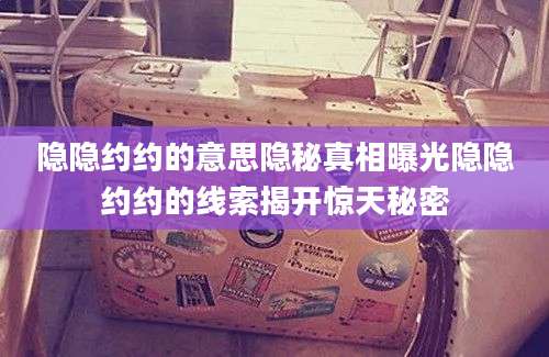 隐隐约约的意思隐秘真相曝光隐隐约约的线索揭开惊天秘密