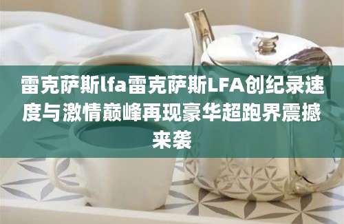 雷克萨斯lfa雷克萨斯LFA创纪录速度与激情巅峰再现豪华超跑界震撼来袭