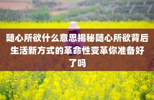 随心所欲什么意思揭秘随心所欲背后生活新方式的革命性变革你准备好了吗