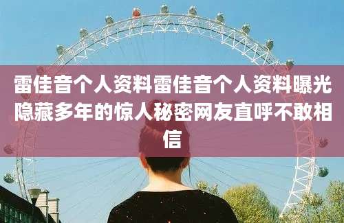 雷佳音个人资料雷佳音个人资料曝光隐藏多年的惊人秘密网友直呼不敢相信