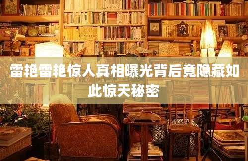 雷艳雷艳惊人真相曝光背后竟隐藏如此惊天秘密