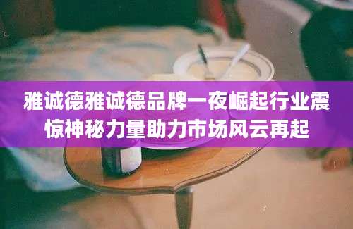 雅诚德雅诚德品牌一夜崛起行业震惊神秘力量助力市场风云再起
