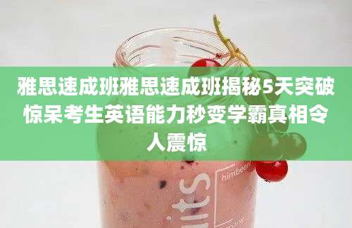 雅思速成班雅思速成班揭秘5天突破惊呆考生英语能力秒变学霸真相令人震惊