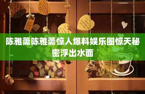 陈雅薷陈雅薷惊人爆料娱乐圈惊天秘密浮出水面