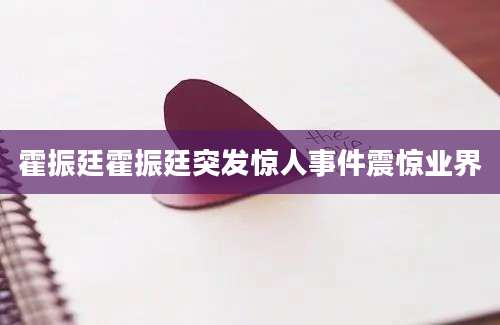 霍振廷霍振廷突发惊人事件震惊业界