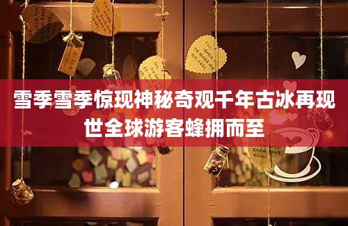 雪季雪季惊现神秘奇观千年古冰再现世全球游客蜂拥而至