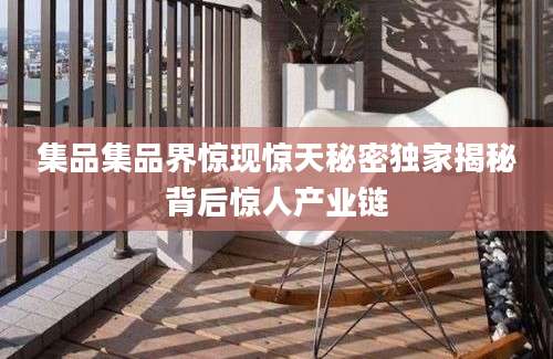 集品集品界惊现惊天秘密独家揭秘背后惊人产业链