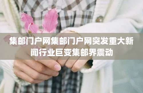 集邮门户网集邮门户网突发重大新闻行业巨变集邮界震动