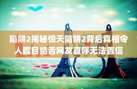 陷阱2揭秘惊天陷阱2背后真相令人瞠目结舌网友直呼无法置信