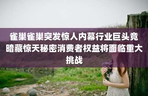 雀巢雀巢突发惊人内幕行业巨头竟暗藏惊天秘密消费者权益将面临重大挑战