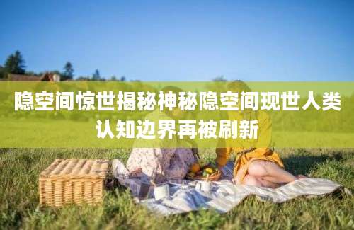 隐空间惊世揭秘神秘隐空间现世人类认知边界再被刷新
