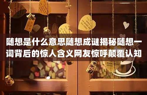 随想是什么意思随想成谜揭秘随想一词背后的惊人含义网友惊呼颠覆认知